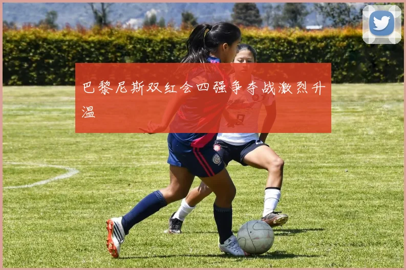 巴黎尼斯双红会四强争夺战激烈升温