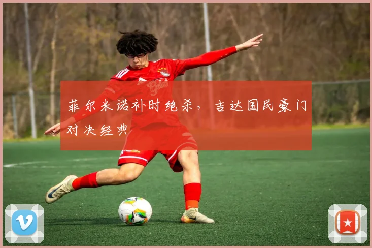 菲尔米诺补时绝杀，吉达国民豪门对决经典