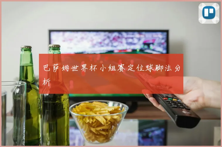 巴萨姆世界杯小组赛定位球脚法分析