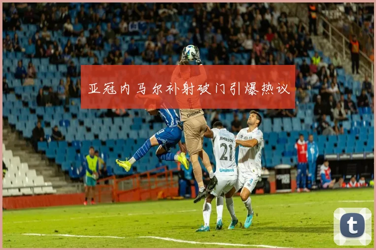 亚冠内马尔补射破门引爆热议