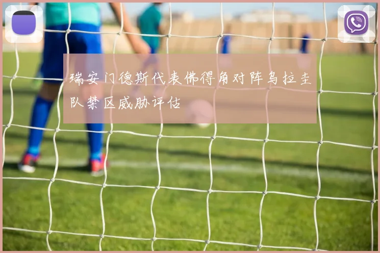 瑞安门德斯代表佛得角对阵乌拉圭队禁区威胁评估