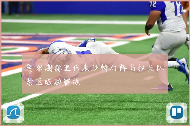 阿尔谢赫里代表沙特对阵乌拉圭队禁区威胁解读