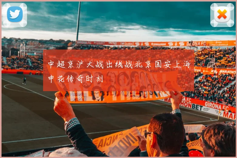 中超京沪大战出线战北京国安上海申花传奇时刻