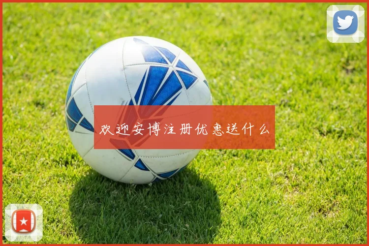 欢迎安博注册优惠送什么