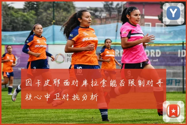 因卡皮耶面对库拉索能否限制对手核心中卫对抗分析