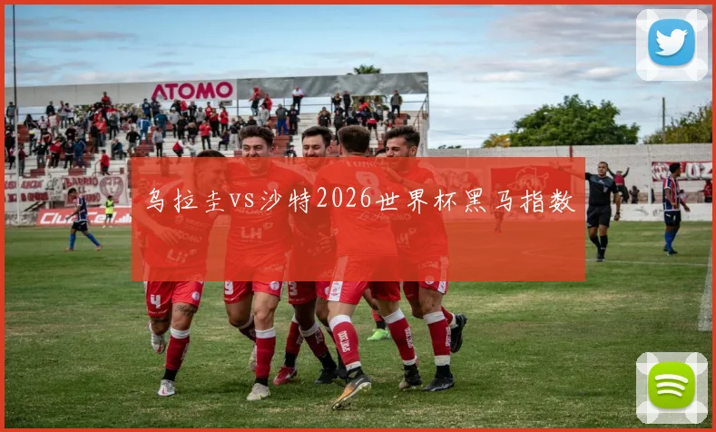 乌拉圭vs沙特2026世界杯黑马指数