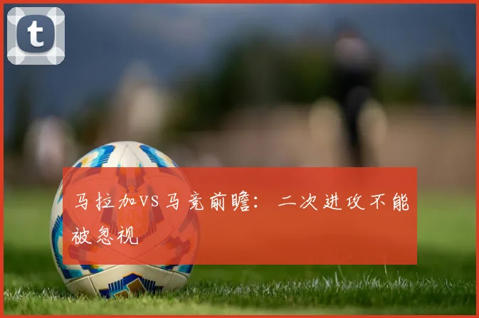 马拉加vs马竞前瞻：二次进攻不能被忽视
