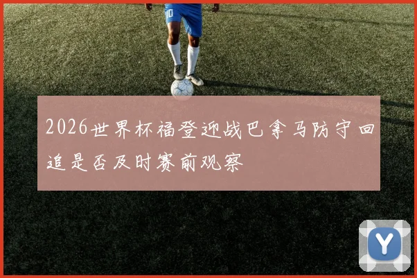 2026世界杯福登迎战巴拿马防守回追是否及时赛前观察