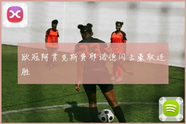 欧冠阿贾克斯费耶诺德闪击豪取连胜