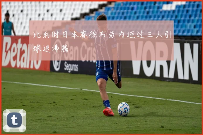 比利时日本赛德布劳内连过三人引球迷沸腾