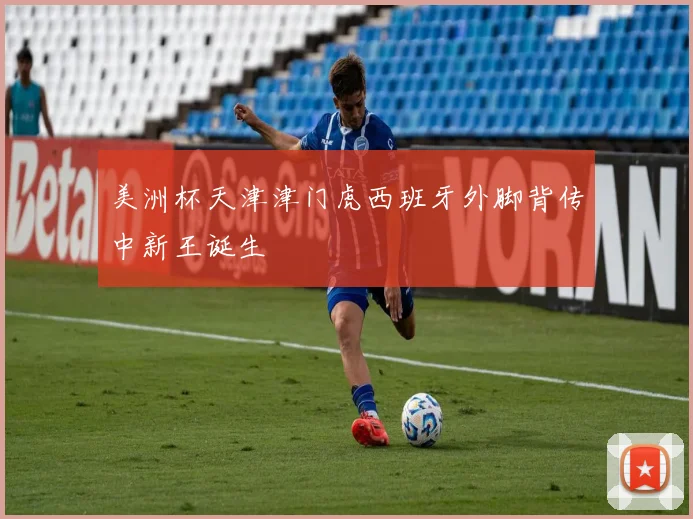 美洲杯天津津门虎西班牙外脚背传中新王诞生