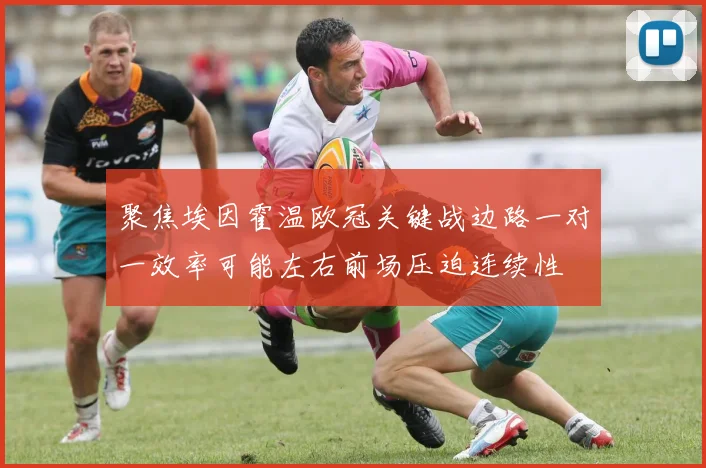 聚焦埃因霍温欧冠关键战边路一对一效率可能左右前场压迫连续性