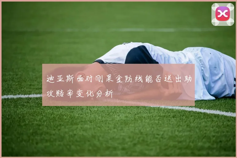 迪亚斯面对刚果金防线能否送出助攻赔率变化分析
