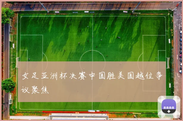 女足亚洲杯决赛中国胜美国越位争议聚焦