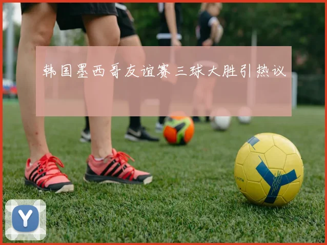 韩国墨西哥友谊赛三球大胜引热议