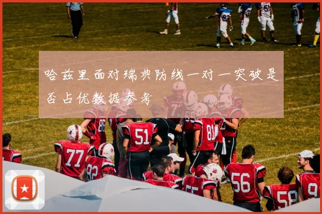 哈兹里面对瑞典防线一对一突破是否占优数据参考