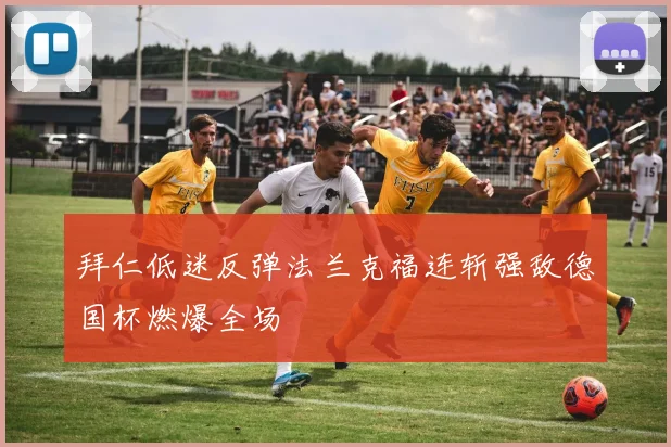 拜仁低迷反弹法兰克福连斩强敌德国杯燃爆全场