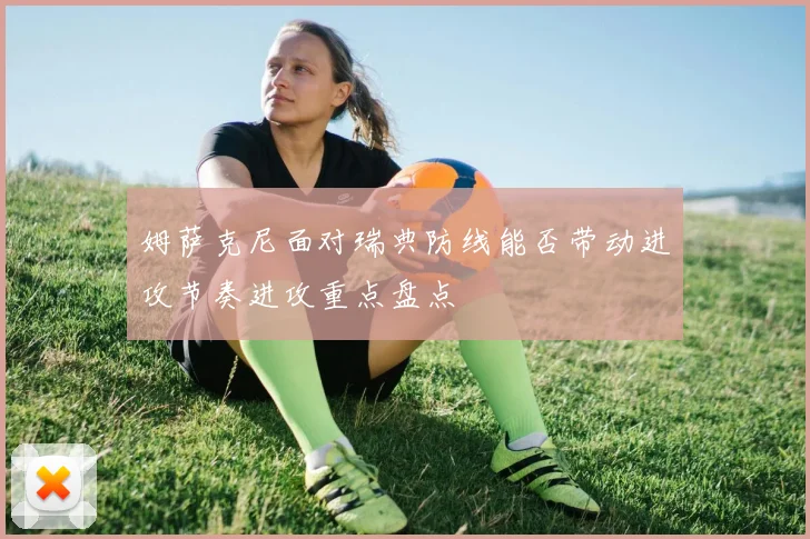 姆萨克尼面对瑞典防线能否带动进攻节奏进攻重点盘点