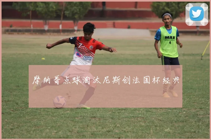 摩纳哥点球淘汰尼斯创法国杯经典
