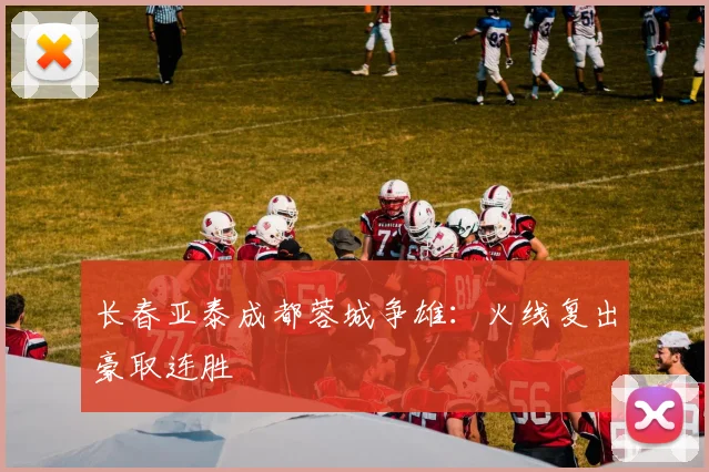 长春亚泰成都蓉城争雄：火线复出豪取连胜