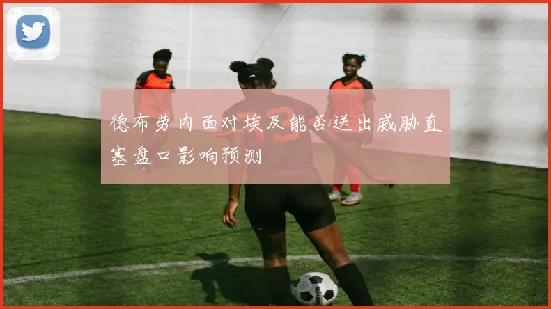德布劳内面对埃及能否送出威胁直塞盘口影响预测