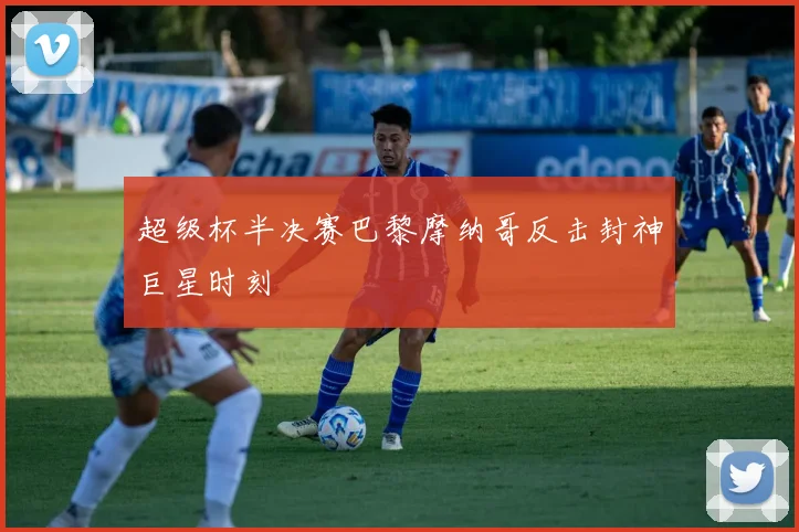 超级杯半决赛巴黎摩纳哥反击封神巨星时刻