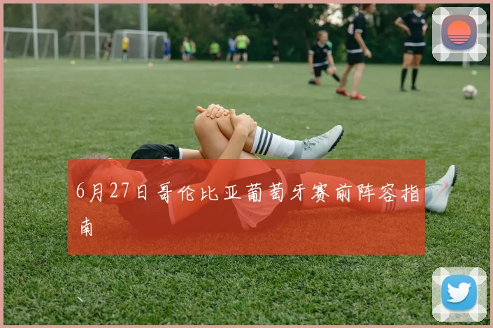 6月27日哥伦比亚葡萄牙赛前阵容指南
