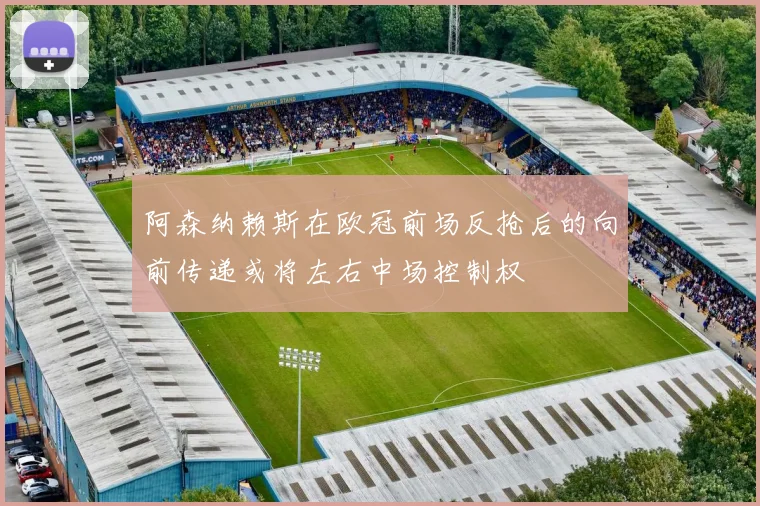 阿森纳赖斯在欧冠前场反抢后的向前传递或将左右中场控制权