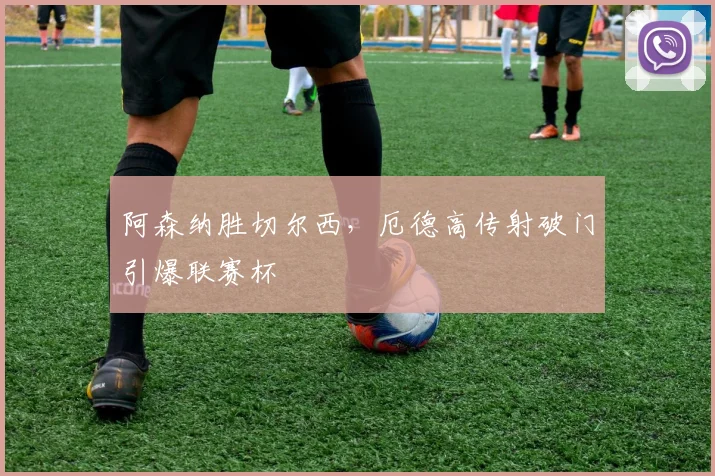 阿森纳胜切尔西，厄德高传射破门引爆联赛杯