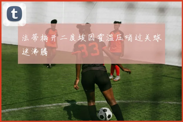 法蒂梅开二度埃因霍温压哨过关球迷沸腾