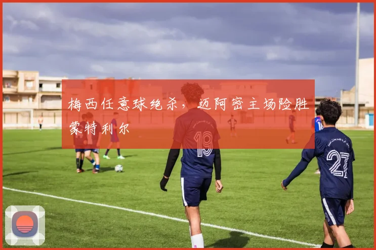 梅西任意球绝杀，迈阿密主场险胜蒙特利尔
