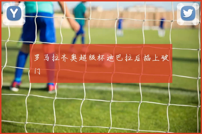 罗马拉齐奥超级杯迪巴拉后插上破门