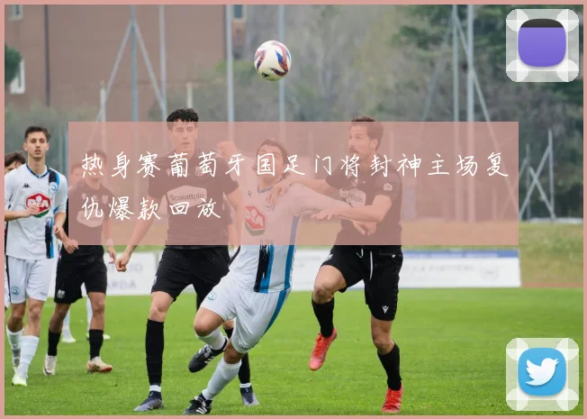 热身赛葡萄牙国足门将封神主场复仇爆款回放