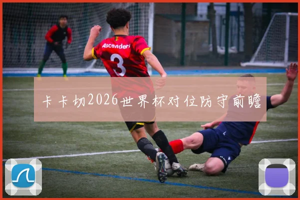 卡卡切2026世界杯对位防守前瞻