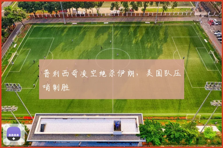 普利西奇凌空绝杀伊朗，美国队压哨制胜