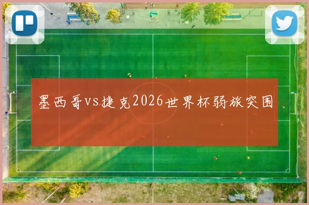 墨西哥vs捷克2026世界杯弱旅突围