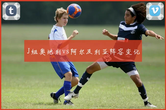 J组奥地利vs阿尔及利亚阵容变化