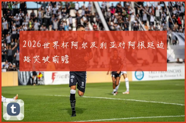 2026世界杯阿尔及利亚对阿根廷边路突破前瞻