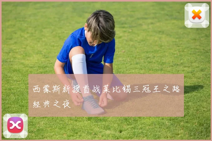 西蒙斯新援首战莱比锡三冠王之路经典之夜