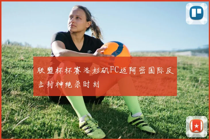 联盟杯杯赛洛杉矶FC迈阿密国际反击封神绝杀时刻