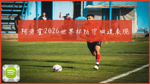 阿劳霍2026世界杯防守回追表现