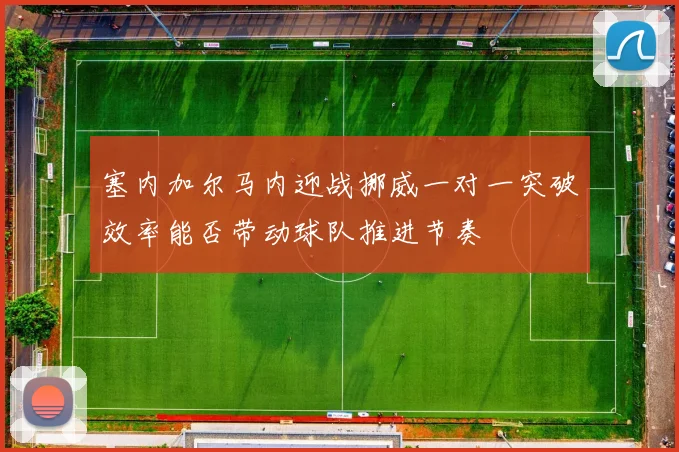 塞内加尔马内迎战挪威一对一突破效率能否带动球队推进节奏