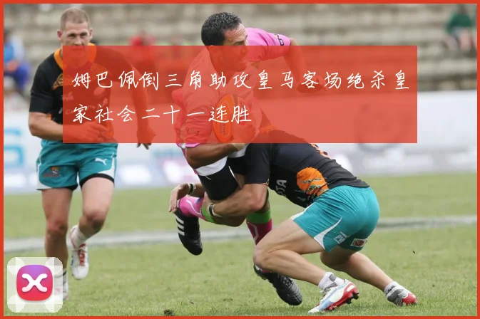姆巴佩倒三角助攻皇马客场绝杀皇家社会二十一连胜