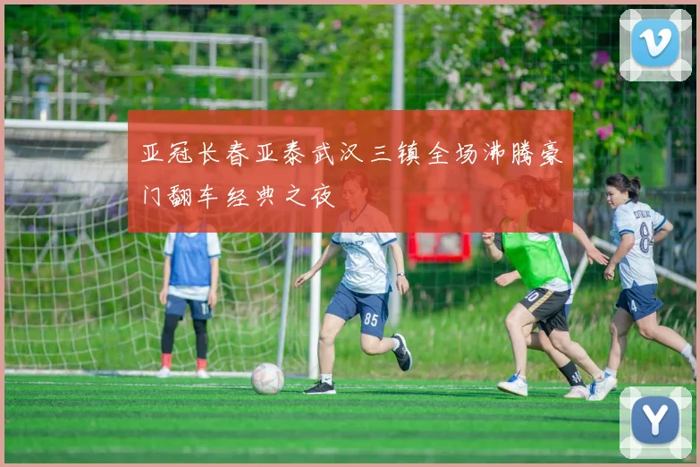 亚冠长春亚泰武汉三镇全场沸腾豪门翻车经典之夜