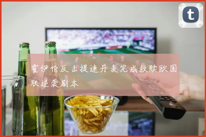 霍伊伦反击提速丹麦完成救赎欧国联逆袭剧本