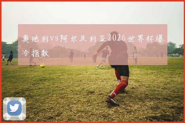 奥地利vs阿尔及利亚2026世界杯爆冷指数