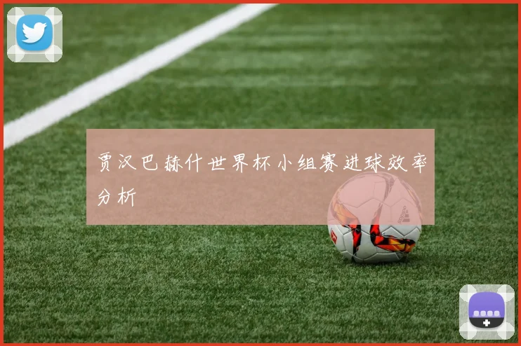 贾汉巴赫什世界杯小组赛进球效率分析