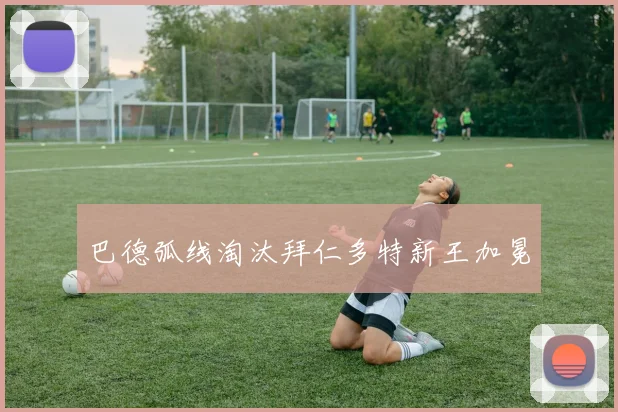 巴德弧线淘汰拜仁多特新王加冕