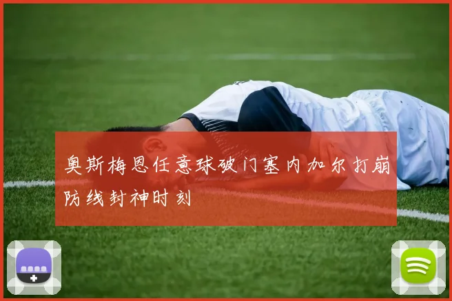奥斯梅恩任意球破门塞内加尔打崩防线封神时刻