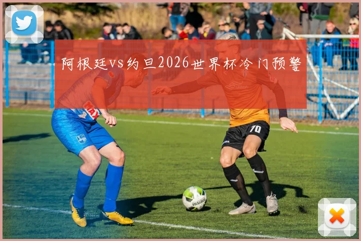 阿根廷vs约旦2026世界杯冷门预警
